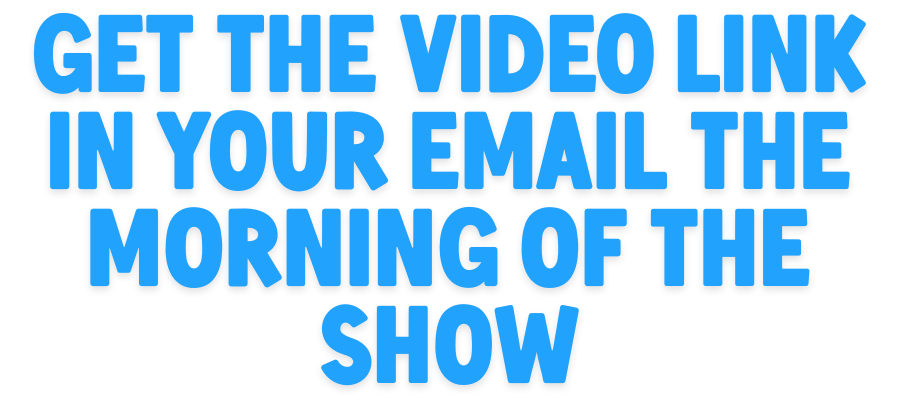Get the video link in your email the morning of the show