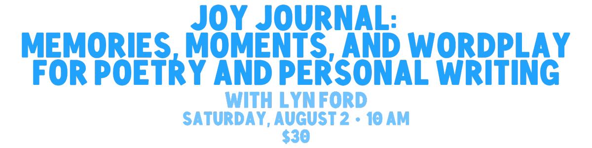 joy journal: memories, moments, and workplay for poetry and personal writing with storyteller lyn ford. Saturday, August 2 at 10 am . $30